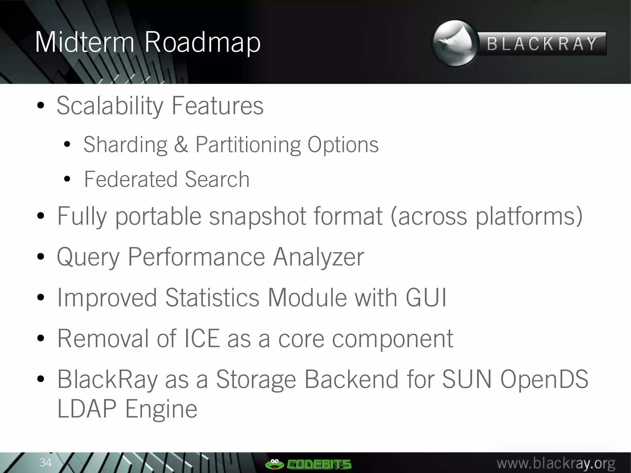 Midterm Roadmap
●
     Scalability Features
     ●
         Sharding & Partitioning Options
     ●
         Federated Search
●
     Fully portable snapshot format (across platforms)
●
     Query Performance Analyzer
●
     Improved Statistics Module with GUI
●
     Removal of ICE as a core component
●
     BlackRay as a Storage Backend for SUN OpenDS
     LDAP Engine
34
 