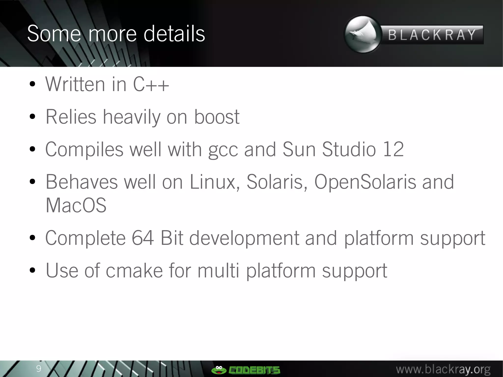 Some more details
●
        Written in C++
●
        Relies heavily on boost
●
        Compiles well with gcc and Sun Studio 12
●
        Behaves well on Linux, Solaris, OpenSolaris and
        MacOS
●
        Complete 64 Bit development and platform support
●
        Use of cmake for multi platform support



    9
 