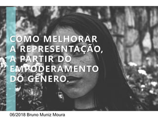 06/2018 Bruno Muniz Moura
COMO MELHORAR
A REPRESENTAÇÃO,
A PARTIR DO
EMPODERAMENTO
DO GÊNERO.
 