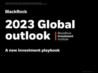 BlackRock
Investment
Institute
FOR PUBLIC DISTRIBUTION IN THE U.S., CANADA, LATIN AMERICA, HONG KONG, SINGAPORE AND AUSTRALIA.
FOR INSTITUTIONAL, PROFESSIONAL, QUALIFIED INVESTORS AND QUALIFIED CLIENTS IN OTHER PERMITTED COUNTRIES.
A new investment playbook
2023 Global
outlook
BIIM1122U/M-2612147-1/16
 