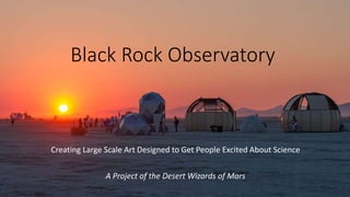 Black Rock Observatory
Creating Large Scale Art Designed to Get People Excited About Science
A Project of the Desert Wizards of Mars
 