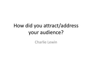 How did you attract/address
     your audience?
        Charlie Lewin
 