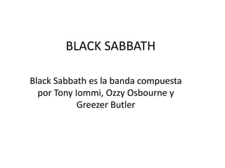 BLACK SABBATH
Black Sabbath es la banda compuesta
por Tony Iommi, Ozzy Osbourne y
Greezer Butler
 
