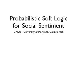 Probabilistic Soft Logic
 for Social Sentiment
 LINQS - University of Maryland, College Park
 