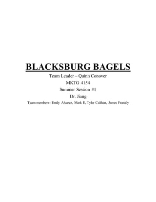 BLACKSBURG BAGELS
Team Leader – Quinn Conover
MKTG 4154
Summer Session #1
Dr. Jiang
Team members- Emily Alvarez, Mark E, Tyler Calihan, James Frankly
 