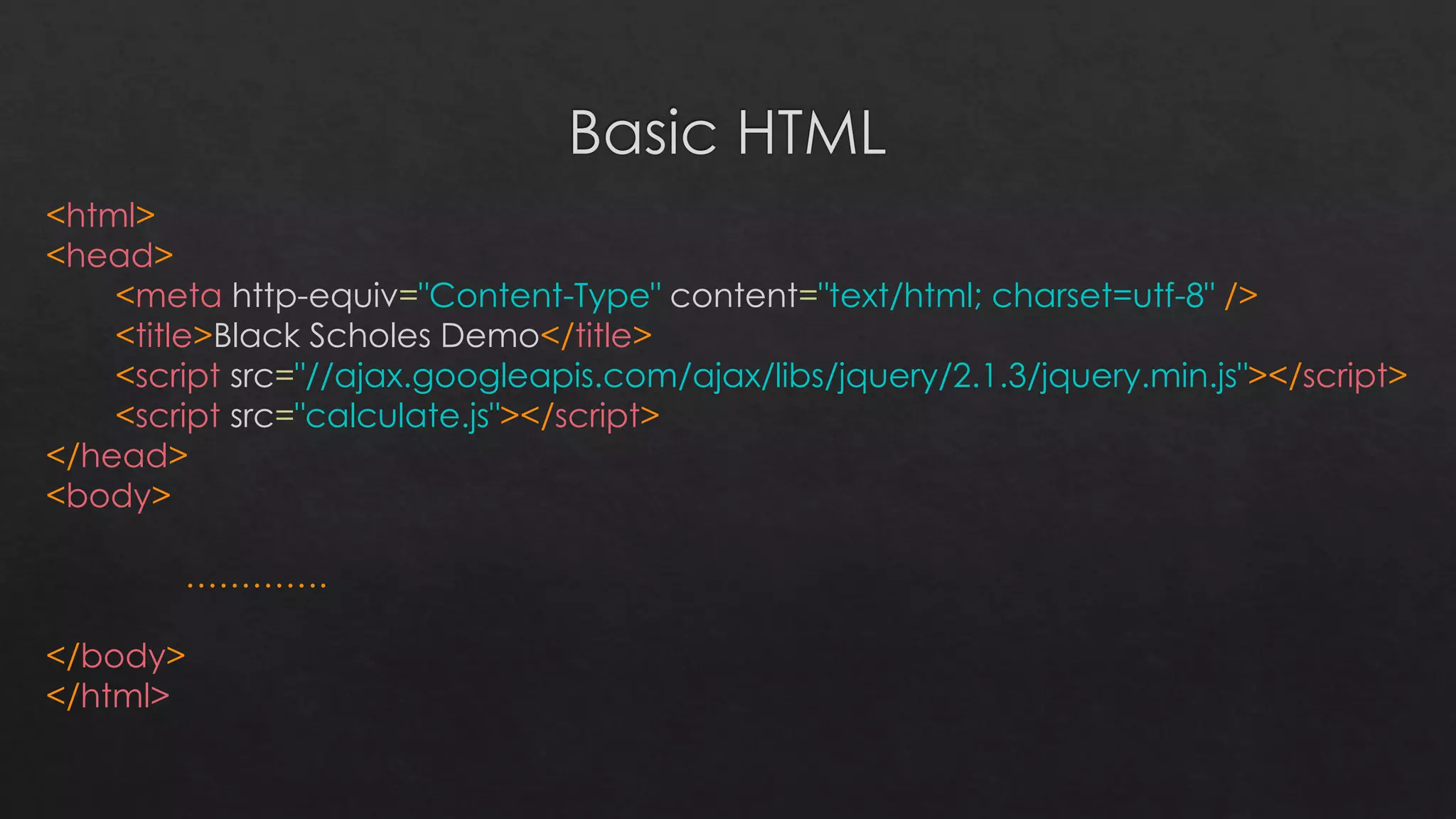 <html>
<head>
<meta http-equiv="Content-Type" content="text/html; charset=utf-8" />
<title>Black Scholes Demo</title>
<script src="//ajax.googleapis.com/ajax/libs/jquery/2.1.3/jquery.min.js"></script>
<script src="calculate.js"></script>
</head>
<body>
………….
</body>
</html>