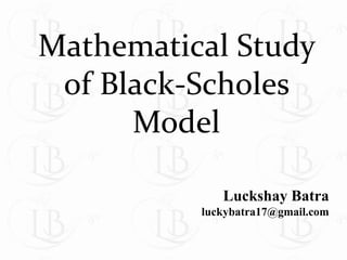 Mathematical Study
of Black-Scholes
Model
Luckshay Batra
luckybatra17@gmail.com
 