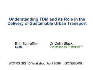 Understanding TDM and its Role in the Delivery of Sustainable Urban Transport Dr Colin Black Contemporary Transport ™ WCTRS SIG 10 Workshop  April 2009 GOTEBORG Eric Schreffler ESTC 