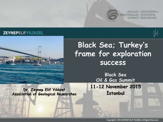 Black Sea; Turkey’s
frame for exploration
success
Black Sea
Oil & Gas Summit
11-12 November 2015
İstanbul
Dr. Zeynep Elif Yıldızel
Association of Geological Researches
 