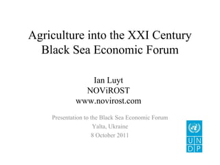 Agriculture into the XXI Century
  Black Sea Economic Forum

               Ian Luyt
              NOViROST
            www.novirost.com
    Presentation to the Black Sea Economic Forum
                     Yalta, Ukraine
                    8 October 2011
 