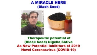 A MIRACLE HERB
(Black Seed)
Therapeutic potential of
(Black Seed) Nigella Sativa
As New Potential Inhibitors of 2019
Novel Coronasvirus (COVID-19)
 