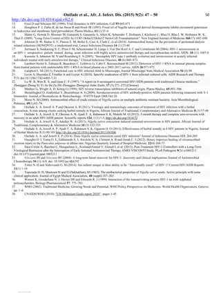 Onifade et al., Afr. J. Infect. Dis. (2015) 9(2): 47 – 50
http://dx.doi.org/10.4314/ajid.v9i2.6
50
13. Finzi D and Siliciano RF (1998). Viral dynamics in HIV-infection, Cell 93:665-671
14. Houghton P. J, Zarka R, de las Heras B and Hoult JR (1995). Fixed oil of Nigella sativa and derived thymoquinone inhibit eicosanoid generation
in leukocytes and membrane lipid peroxidation. Planta Medica, 61(1):33–6
15. Hütter G, Nowak D, Mossner M, Ganepola S, Ganepola A, Allers K, Schneider T, Hofmann J, Kücherer C, Blau O, Blau I. W, Hofmann W. K,
Thiel E (2009). Long-Term Control of HIV by CCR5 Delta32/Delta32 Stem-Cell Transplantation. New England Journal of Medicine 360 (7): 692–698
16. Johnson D. W, Badue S. V, Pascoe E. M, Beller E, Cass A, Clark C, et al (2014). Antimicrobial honey for the prevention of peritoneal-dialysis
related infections (HONEPOT): a randomised trial; Lancet Infectious Diseases 14 (1) 23-40
17. Jurriaans S, Sankatsing S. U, Prins J. M, Schuitemaker H, Lange J, Van Der Kuyl A. C and Cornelissen M (2004). HIV-1 seroreversion in
an HIV-1 seropositive patient treated during acute infection with highly active antiretroviral therapy and mycophenolate mofetil, AIDS: 18 (11) 1607-8
18. Kassutto S, Johnston M. N and Rosenberg E. S (2005). “Incomplete HIV type 1 antibody evolution and seroreversion in acutely infected
individuals treated with early antiretroviral therapy,” Clinical Infectious Diseases, 40 (6) 868–873
19. Lambert-Niclot S, Tubiana R, Beaudoux C, Lefebvre G, Caby F, Bonmarchand M (2012). Detection of HIV-1 RNA in seminal plasma samples
from treated patients with undetectable HIV-1 RNA in blood plasma on a 2002-2011 survey, AIDS 26:971-975
20. Lampton L. M (2013). Functional cure in HIV infected child in Mississippi, Journal Mississippi State Medical Association 54 (4) 94
21. Levin A, Hayouka Z, Friedler A and Loyter A (2010). Specific eradication of HIV-1 from infected cultured cells. AIDS Research and Therapy
7:31 doi:10.1186/1742-6405-7-31
22. Lu W. B, Wen R. X, and Guan C. F (1997). “A report on 8 seronegative converted HIV/AIDS patients with traditional Chinese medicine,”
Zhongguo Zhong Xi Yi Jie He Za Zhi Zhongguo Zhongxiyi Jiehe Zazhi, 17 (5) 271–273 (Chinese)
23. Matthee G, Wright A. D, König G (1999). HIV reverse transcriptase inhibitors of natural origin, Planta Medica; 65:493–506.
24. Metadilogkul O, Jirathitikal V, Bourinbaiar A. S (2009). Serodeconversion of HIV antibody-positive AIDS patients following treatment with V-1
Immunitor. Journal of Biomedicine  Biotechnology.: 934579 Epub 2008 Oct 28.
25. Morsi N. M (2000). Antimicrobial effect of crude extracts of Nigella sativa on multiple antibiotic resistant bacteria. Acta Microbiological
Polonica, 49(1):63–74
26. Onifade A. A, Jewell A. P and Okesina A. B (2011). Virologic and immunologic outcomes of treatment of HIV infection with a herbal
concoction, A-zam among clients seeking herbal remedy in Nigeria, African Journal of Traditional, Complementary and Alternative Medicine 8 (1) 37-44
27. Onifade A. A, Jewell A. P, Okesina A. B, Ajadi T. A, Rahamon S. K, Muhibi M. O (2012). 5-month therapy and complete sero-reversion with
recovery in an adult HIV/AIDS patient. Scientific reports 124, 1 (1) 1-3, http://dx.doi.org/10.4172
28. Onifade A. A, Jewell A. P, Adedeji W. A (2013). Nigella sativa concoction induced sustained seroreversion in HIV patient, African Journal of
Traditional, Complementary  Alternative Medicine 10 (5) 332-335
29. Onifade A. A, Jewell A. P, Ajadi T. A, Rahamon S. K, Ogunrin O. O (2013). Effectiveness of herbal remedy in 6 HIV patients in Nigeria, Journal
of Herbal Medicine 3 (3) 99-103 http://dx.doi.org/10.1016/j.hermed.2013.04.006
30. Onifade A. A. and Jewell A. P (2014). Does Nigella sativa concoction cured HIV infection? Journal of Infectious Diseases 113; 264-269
31. Osuegbo O. I, Yama O. E, Edibamode E. I, Awolola N. A, Clement A. B and Amah C. I (2012). Honey improves healing of circumscribed
excision injury to the Paniculus adiposus in albino rats; Nigerian Quarterly Journal of Hospital Medicine, 22(4) 268-73
32. Sáez-Cirión A, Bacchus C, Hocqueloux L, Avettand-Fenoel V, Girault I, et al. (2013). Post-Treatment HIV-1 Controllers with a Long-Term
Virological Remission after the Interruption of Early Initiated Antiretroviral Therapy ANRS VISCONTI Study. PLoS Pathogens 9(3): e1003211.
doi:10.1371/journal.ppat.1003211
33. Siliciano JD and Siliciano RF (2004). A long-term latent reservoir for HIV-1: discovery and clinical implications Journal of Antimicrobial
Chemotherapy 54 (1): 6-9. doi: 10.1093/jac/dkh292
34. Tobin N. H and Aldrovandi G. M (2014). Are infants unique in their ability to be ‘’functionally cured’’ of HIV 1? Current HIV/AIDS Reports
11(1) 1-10
35. Topozada H. H, Masloum H and El-Dakhakhany M (1965). The antibacterial properties of Nigella sativa seeds: Active principle with some
clinical application. Journal of Egypt Medical Association, 48 (suppl):187–202
36. Watson K, Gooderham N. J, Davies DS and Edwards R. J (1999). Interaction of the transactivating protein HIV-1 tat with sulphated
polysaccharides, Biology Pharmaceutical 57: 775–783.
37. WHO (2002). Traditional Medicine; Growing Needs and Potential, WHO Policy Perspectives on Medicines. World Health Organization, Geneva;
pp. 1–6
38. UNAIDS/WHO (2010). UN Millenium Goals report 2010 , pages 1-45
View publication stats
View publication stats
 