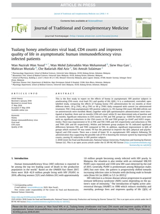 Tualang honey ameliorates viral load, CD4 counts and improves
quality of life in asymptomatic human immunodeﬁciency virus
infected patients
Wan Nazirah Wan Yusuf a, *
, Wan Mohd Zahiruddin Wan Mohammad b
, Siew Hua Gan c
,
Mahiran Mustafa d
, Che Badariah Abd Aziz e
, Siti Amrah Sulaiman a
a
Pharmacology Department, School of Medical Sciences, Universiti Sains Malaysia, 16150, Kubang Kerian, Kelantan, Malaysia
b
Biostatistics Unit, School of Medical Sciences, Universiti Sains Malaysia, 16150, Kubang Kerian, Kelantan, Malaysia
c
School of Pharmacy, Building 2, Level 5, Room 40 (2-5-40), Monash University Malaysia, Jalan Lagoon Selatan, 47500, Bandar Sunway, Selangor Darul
Ehsan, Malaysia
d
Infectious Disease Unit, Department of Medicine, Raja Perempuan Zainab II Hospital, 15586, Kota Bharu, Kelantan, Malaysia
e
Physiology Department, School of Medical Sciences, Universiti Sains Malaysia, 16150, Kubang Kerian, Kelantan, Malaysia
a r t i c l e i n f o
Article history:
Received 2 January 2018
Received in revised form
17 May 2018
Accepted 17 May 2018
Available online xxx
Keywords:
Honey
Human immunodeﬁciency virus
Viral load
CD4 count
Quality of life
a b s t r a c t
This is the ﬁrst study to report on the effects of honey in asymptomatic HIV positive subjects in
ameliorating CD4 count, viral load (VL) and quality of life (QOL). It is a randomized, controlled, open
labelled study, comparing the effects of Tualang honey (TH) administration for six months at three
different doses: 20 g (THL), 40 g (THI) or 60 g (THH) daily compared with control (no administered
treatment, THC). Only asymptomatic HIV positive subjects (n¼95) having CD4 count 250-600 cell/ml, not
on antiretrovirals were enrolled. Blood, (together with QOL questionnaires administration) were inves-
tigated at baseline, three and six months (CD4 cell count) while VL was determined only at baseline and
six months. Signiﬁcant reductions in CD4 counts in THL and THC groups (p¼ 0.003 for both) were seen
with no signiﬁcant reductions in the CD4 counts in THI and THH groups (p¼0.447 and 0.053 respec-
tively). There was improvement in VL in THC and THI (130% and 32% respectively) and reductions in THL
and THH (26% and 8% respectively). Within and between group analyses for VL indicated signiﬁcant
differences between THL and THH compared to THC. In addition, signiﬁcant improvement in QOL of
groups which received TH was noted. TH has the potential to improve the QOL (physical and psycho-
logical) and CD4 counts. There was a trend of lower VL in asymptomatic HIV subjects following TH
administration thus supporting the possible role of TH in boosting the immune system by improving CD4
counts, causing VL reductions in HIV positive subjects.
© 2018 Center for Food and Biomolecules, National Taiwan University. Production and hosting by Elsevier
Taiwan LLC. This is an open access article under the CC BY-NC-ND license (http://creativecommons.org/
licenses/by-nc-nd/4.0/).
1. Introduction
Human Immunodeﬁciency Virus (HIV) infection is reported to
be among the top ten leading cause of death in the productive
population in the world.1
Based on the UNAIDS Fact Sheet 2017,
there were 30.8e42.9 million people living with HIV (PLHIV) in
2016, affecting women (52%) and children (6%) with approximately
1.8 million people becoming newly infected with HIV yearly. In
Malaysia, the situation is also similar with an estimated 108,519
PLHIV cases reported and 3330 new HIV cases detected by the end
of 2015. Generally, PLHIV is predominant among Malaysian males
(89%) but over time, the pattern is progressively shifted towards
increasing infection rates in females with declining male to female
ratio [from 9.6 (in 2000) to 5.5 (in 2015)].2
HIV infection is a chronic disease whose progression to acquired
immune deﬁciency syndrome (AIDS) varies depending on the pa-
tient's state of immunity.3
The introduction of highly active anti-
retroviral therapy (HAART) in 1996 which reduces morbidity and
mortality, prolongs lives and improves quality of life (QOL) of
* Corresponding author.
E-mail address: wnazirah@usm.my (W.N. Wan Yusuf).
Peer review under responsibility of The Center for Food and Biomolecules,
National Taiwan University.
Contents lists available at ScienceDirect
Journal of Traditional and Complementary Medicine
journal homepage: http://www.elsevier.com/locate/jtcme
https://doi.org/10.1016/j.jtcme.2018.05.003
2225-4110/© 2018 Center for Food and Biomolecules, National Taiwan University. Production and hosting by Elsevier Taiwan LLC. This is an open access article under the CC
BY-NC-ND license (http://creativecommons.org/licenses/by-nc-nd/4.0/).
Journal of Traditional and Complementary Medicine xxx (2018) 1e8
Please cite this article in press as: Wan Yusuf WN, et al., Tualang honey ameliorates viral load, CD4 counts and improves quality of life in
asymptomatic human immunodeﬁciency virus infected patients, Journal of Traditional and Complementary Medicine (2018), https://doi.org/
10.1016/j.jtcme.2018.05.003
 
