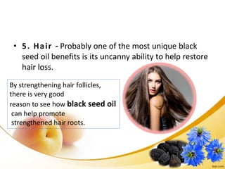 • 5. Hair - Probably one of the most unique black
seed oil benefits is its uncanny ability to help restore
hair loss.
By strengthening hair follicles,
there is very good
reason to see how black seed oil
can help promote
strengthened hair roots.
 