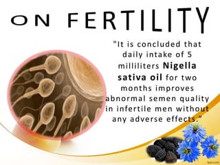 "It is concluded that
daily intake of 5
milliliters Nigella
sativa oil for two
months improves
abnormal semen quality
in infertile men without
any adverse effects.”
 