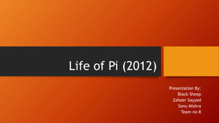 Life of Pi (2012)
Presentation By:
Black Sheep
Zaheer Sayyed
Sonu Mishra
Team no-8
 
