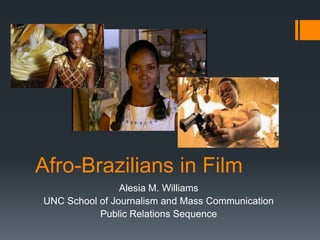 Afro-Brazilians in Film
                Alesia M. Williams
UNC School of Journalism and Mass Communication
           Public Relations Sequence
 