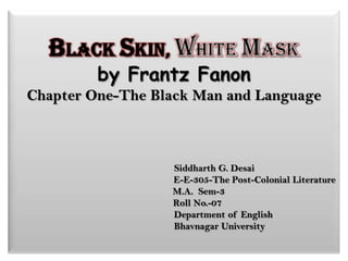 BLACK SKIN, WHITE MASK by Frantz FanonChapter One-The Black Man and Language                               Siddharth G. Desai                                                              E-E-305-The Post-Colonial Literature                   M.A.  Sem-3                  Roll No.-07                                      Department of English                                   Bhavnagar University 