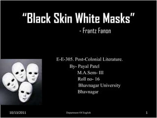 “Black Skin White Masks” - Frantz Fanon E-E-305. Post-Colonial Literature.           By- Payal Patel M.A.Sem- III                  Roll no- 16                                    Bhavnagar University                 Bhavnagar 10/14/2011 Department Of English 1 