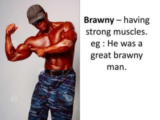 Brawny – having
strong muscles.
eg : He was a
great brawny
man.
 