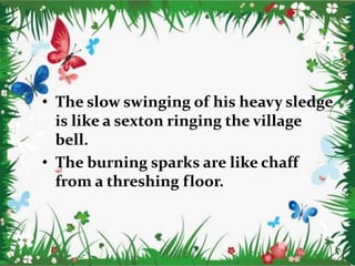• The slow swinging of his heavy sledge
is like a sexton ringing the village
bell.
• The burning sparks are like chaff
from a threshing floor.
 