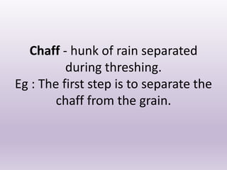 Chaff - hunk of rain separated
during threshing.
Eg : The first step is to separate the
chaff from the grain.
 