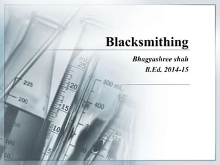 Blacksmithing
Bhagyashree shah
B.Ed. 2014-15
 