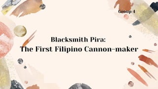 Blacksmith Pira:
The First Filipino Cannon-maker
Group 4
 