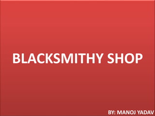 BLACKSMITHY SHOP

BY: MANOJ YADAV

 