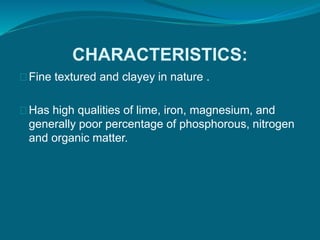CHARACTERISTICS:
Fine textured and clayey in nature .
Has high qualities of lime, iron, magnesium, and
generally poor percentage of phosphorous, nitrogen
and organic matter.
 