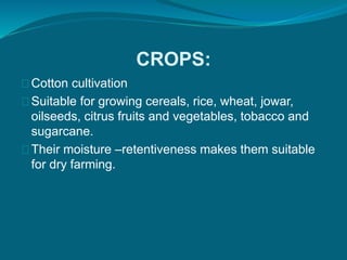 CROPS:
Cotton cultivation
Suitable for growing cereals, rice, wheat, jowar,
oilseeds, citrus fruits and vegetables, tobacco and
sugarcane.
Their moisture –retentiveness makes them suitable
for dry farming.
 