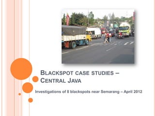 BLACKSPOT CASE STUDIES –
  CENTRAL JAVA
Investigations of 8 blackspots near Semarang – April 2012
 
