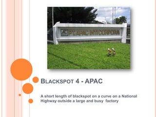 BLACKSPOT 4 - APAC

A short length of blackspot on a curve on a National
Highway outside a large and busy factory
 