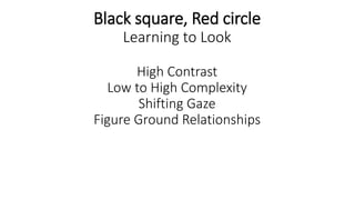 Black square, Red circle
Learning to Look
High Contrast
Low to High Complexity
Shifting Gaze
Figure Ground Relationships
 