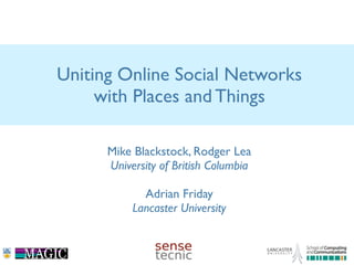 Uniting Online Social Networks
     with Places and Things

      Mike Blackstock, Rodger Lea
      University of British Columbia

             Adrian Friday
           Lancaster University
 