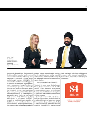 Chapter 11 ﬁling that allowed Lee to stabi-
lize its capital structure, gaining ﬁnancial
and operating flexibility with no impact
on vendors or customers and minimal
equity dilution.
STRENGTHENING BUSINESSES
To unlock the power of the Martha Stewart
brand, Blackstone worked with Martha
Stewart Living Omnimedia (MSLO) on a
transaction that resulted in J.C. Penney
buying a stake in MSLO and entering into
a significant new commercial agreement
with the company.
Our credit business, GSO, helped struc-
ture the financing for the acquisition of
a major oilﬁeld service business by NANA
Development Corporation, an Alaska
Native Corporation. This $435  million
financing enabled NANA to diversify its
asset base away from finite-lived natural
resources and to maintain ﬁnancial distri-
butions to 12,500 members of the Inupiat
community.
market, our advice helped the company’s
lenders and the founding family reach a
consensual restructuring and emerge from
bankruptcy—continuing a 35-year legacy
and helping to preserve 13,000 jobs. We
alsoservedasanadvisortoaworkinggroup
of creditors in the Lehman Brothers bank-
ruptcy, representing a group of creditors at
one of its largest operating subsidiaries. In
this case, our efforts to analyze the poten-
tial for claims recovery, assess complex
legal issues, and negotiate with multiple
parties contributed to Lehman’s reor-
ganization plan that was confirmed
in December  2011. Additionally, Lee
Enterprises, a newspaper publisher,
retained us to address issues caused by a
high level of debt as well as by the over-
all challenges of the newspaper industry.
Our plan of action included a prepackaged
$4BILLION
RAISED FOR SECOND
MEZZANINE FUND
Left to Right:
Zoé Fabian
Analyst, Blackstone
Advisory Partners LP
John Singh
Associate, Restructuring
& Reorganization
13
 