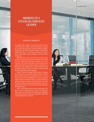 BANK OF AMERICA
In August 2011, Bank of America Corporation’s
Chief Executive Officer, Brian Moynihan, received
an unexpected call from investor Warren Buffett,
Chairman and Chief Executive Officer of Berkshire
Hathaway, Inc. In a strong expression of confi-
dence, Mr. Buffett said he wanted to invest in Bank
of America.
While Bank of America had made substantial
strides in moving beyond the ﬁnancial crisis, and
had the capital and liquidity needed to run its
business, the offer from one of the world’s most
respected investors merited serious consideration.
Because of the signiﬁcance of the transaction and
the high proﬁle of those involved, it was essential
that the right deal happen quickly.
Bank of America engaged Blackstone to analyze
the transaction, assess the likely market reaction
and provide views on the proposed terms—in less
than 24 hours. Given Blackstone’s role as one of the
largest global investment ﬁrms, we also provided a
unique investor viewpoint. Our Chairman and Chief
Executive Officer, Stephen Schwarzman, was per-
sonallyinvolvedintheteam’sdiscussionsduringthe
all-night session.
After a thorough analysis of the transaction, the
Board voted unanimously in favor of the deal.
The result was a $5 billion investment by Berkshire
Hathaway in Bank of America cumulative perpetual
preferred stock and warrants.
SHORING UP A
FINANCIAL SERVICES
LEADER
Annual Review 201116
 