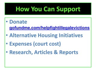 How You Can Support
• Donate
gofundme.com/helpfightillegalevictions

• Alternative Housing Initiatives
• Expenses (court cost)
• Research, Articles & Reports

 
