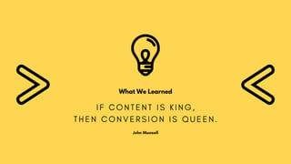 What We Learned
I F C O N T E N T I S K I N G ,
T H E N C O N V E R S I O N I S Q U E E N .
John Munsell
 