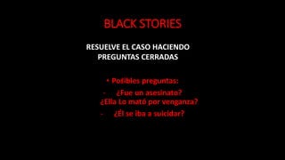 BLACK STORIES
• Posibles preguntas:
- ¿Fue un asesinato?
¿Ella Lo mató por venganza?
- ¿Él se iba a suicidar?
?
RESUELVE EL CASO HACIENDO
PREGUNTAS CERRADAS
 