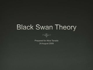 Black Swan Theory Prepared for Alice Tanada 24 August 2009 