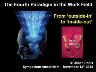 The Fourth Paradigm in the Work Field 
From ‘outside-in’ 
to ‘inside-out’ 
ir. Johan Roels 
Symposium Amsterdam – November 12th 2014 
 