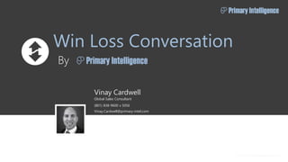 Win Loss Conversation
By
© 2015 Primary Intelligence Inc.
(801) 838-9600 x 5056
Vinay.Cardwell@primary-intel.com
Vinay Cardwell
Global Sales Consultant
 