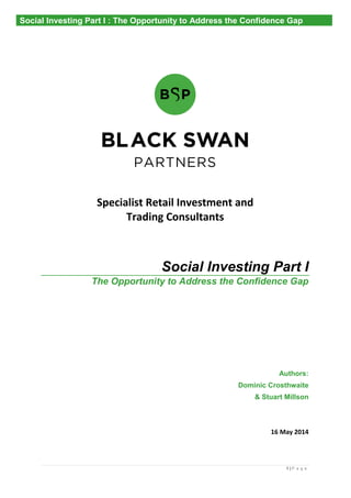1 | P a g e
Specialist Retail Investment and
Trading Consultants
Social Investing Part I
The Opportunity to Address the Confidence Gap
Authors:
Dominic Crosthwaite
& Stuart Millson
16 May 2014
Social Investing Part I : The Opportunity to Address the Confidence Gap
 
