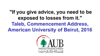 "If you give advice, you need to be
exposed to losses from it."
Taleb, Commencement Address,
American University of Beirut, 2016
 