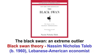 The black swan: an extreme outlier
Black swan theory - Nassim Nicholas Taleb
(b. 1960), Lebanese-American economist
 