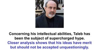 Concerning his intellectual abilities, Taleb has
been the subject of supercharged hype.
Closer analysis shows that his ideas have merit
but should not be accepted unquestioningly.
 