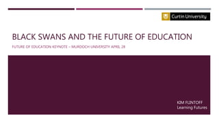 BLACK SWANS AND THE FUTURE OF EDUCATION
FUTURE OF EDUCATION KEYNOTE – MURDOCH UNIVERSITY APRIL 28
KIM FLINTOFF
Learning Futures
 