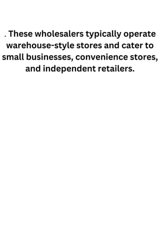 . These wholesalers typically operate
warehouse-style stores and cater to
small businesses, convenience stores,
and independent retailers.
 