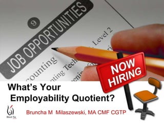 What’s Your
Employability Quotient?
Bruncha M Milaszewski, MA CMF CGTP

1

 